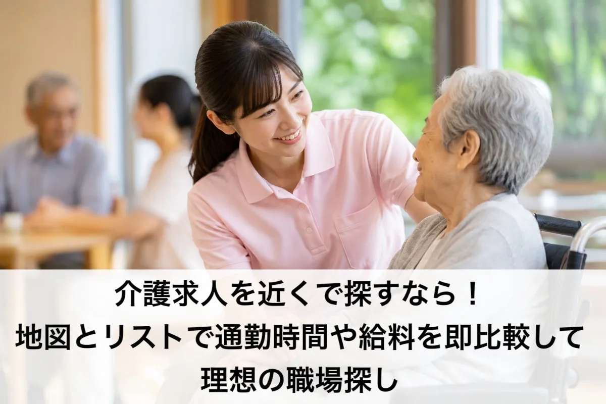 介護求人を近くで探すなら!地図とリストで通勤時間や給料を即比較して理想の職場探し